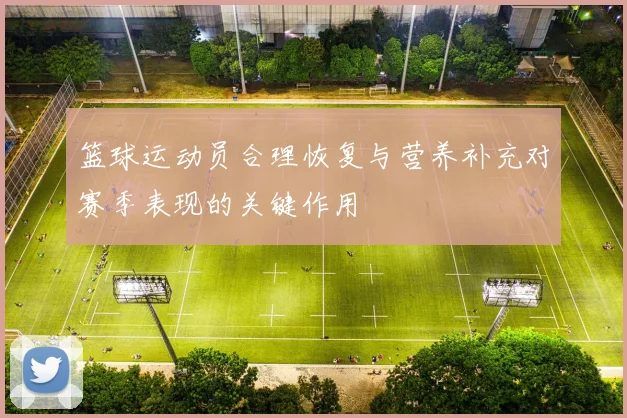 篮球运动员合理恢复与营养补充对赛季表现的关键作用