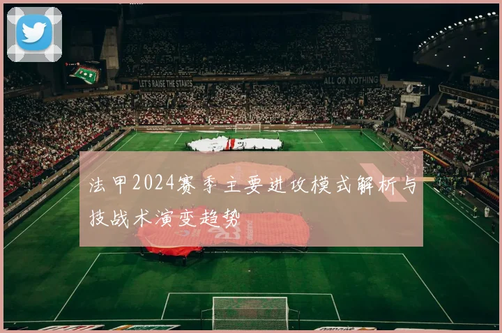 法甲2024赛季主要进攻模式解析与技战术演变趋势