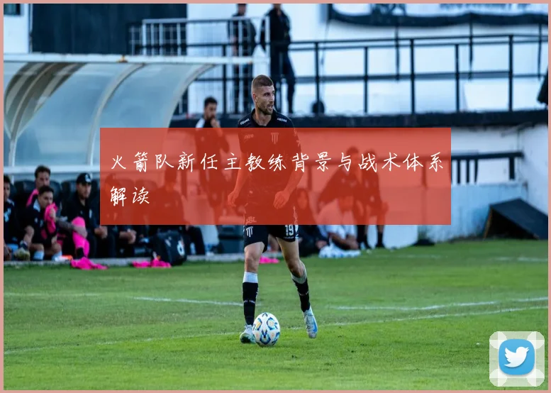 火箭队新任主教练背景与战术体系解读