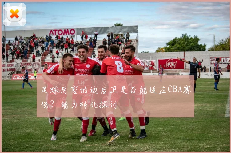 足球厉害的边后卫是否能适应CBA赛场?能力转化探讨
