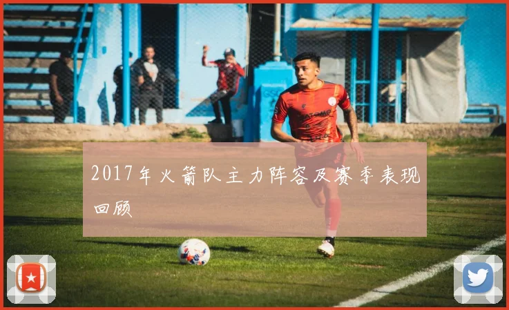 2017年火箭队主力阵容及赛季表现回顾