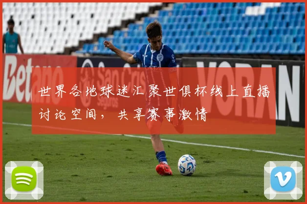 世界各地球迷汇聚世俱杯线上直播讨论空间，共享赛事激情
