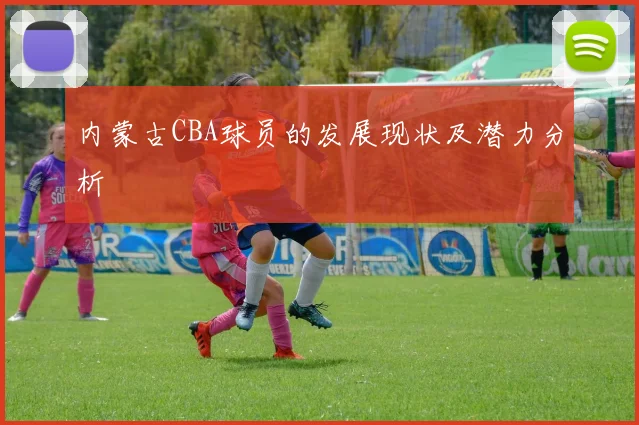 内蒙古CBA球员的发展现状及潜力分析