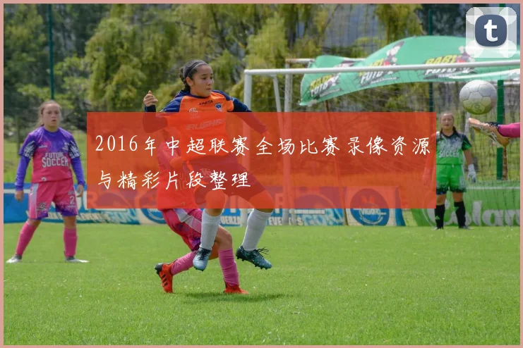 2016年中超联赛全场比赛录像资源与精彩片段整理