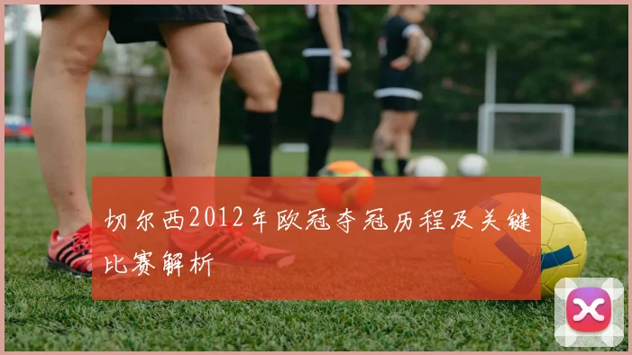 切尔西2012年欧冠夺冠历程及关键比赛解析