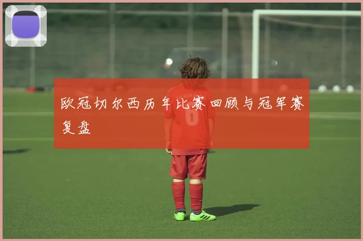 欧冠切尔西历年比赛回顾与冠军赛复盘