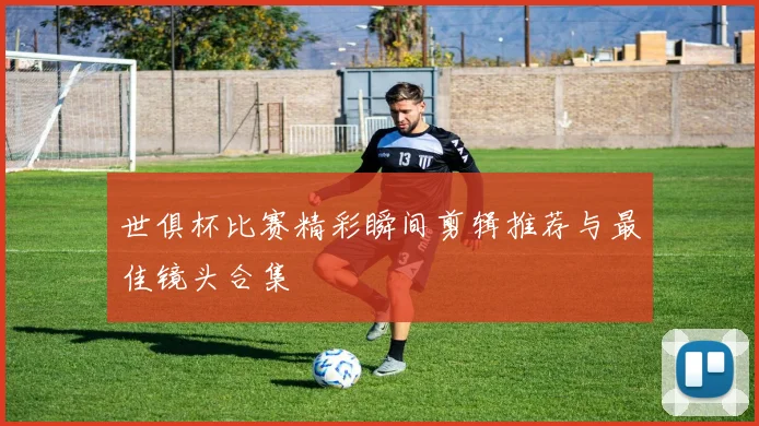 世俱杯比赛精彩瞬间剪辑推荐与最佳镜头合集