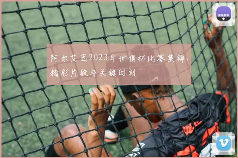 阿尔艾因2023年世俱杯比赛集锦，精彩片段与关键时刻