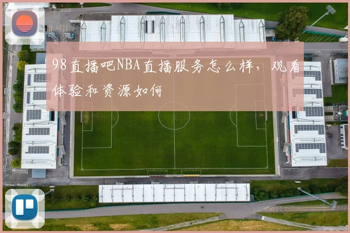 98直播吧NBA直播服务怎么样,观看体验和资源如何