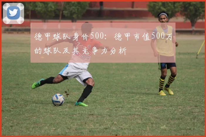 德甲球队身价500:德甲市值500万的球队及其竞争力分析