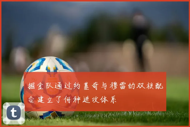 掘金队通过约基奇与穆雷的双核配合建立了何种进攻体系