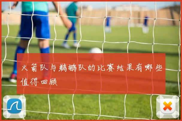 火箭队与鹈鹕队的比赛结果有哪些值得回顾